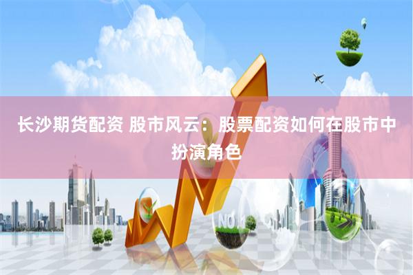 长沙期货配资 股市风云：股票配资如何在股市中扮演角色