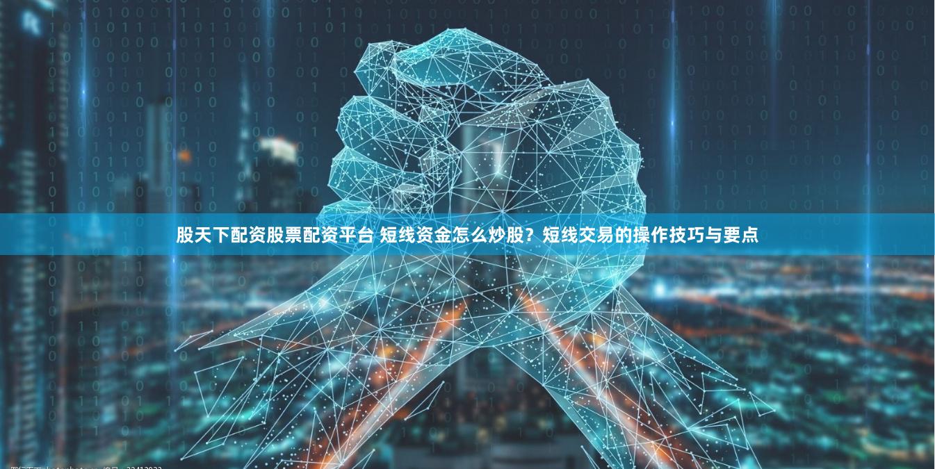股天下配资股票配资平台 短线资金怎么炒股？短线交易的操作技巧与要点