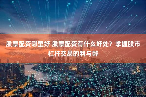 股票配资哪里好 股票配资有什么好处？掌握股市杠杆交易的利与弊
