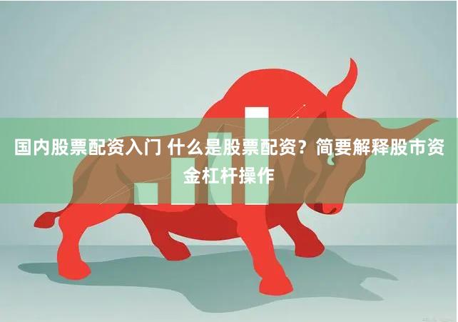 国内股票配资入门 什么是股票配资？简要解释股市资金杠杆操作