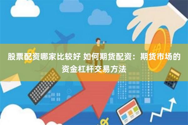 股票配资哪家比较好 如何期货配资：期货市场的资金杠杆交易方法