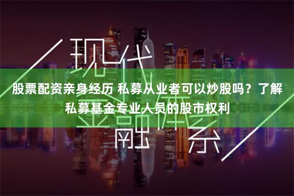 股票配资亲身经历 私募从业者可以炒股吗？了解私募基金专业人员的股市权利