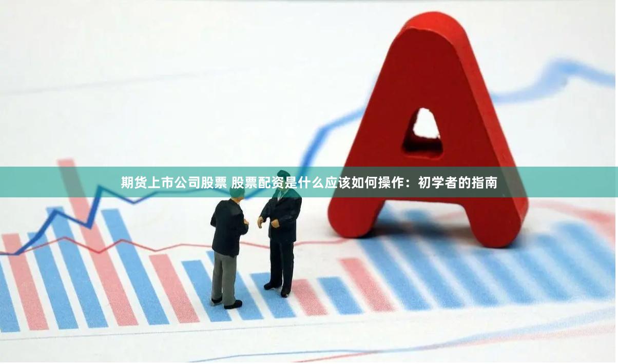 期货上市公司股票 股票配资是什么应该如何操作：初学者的指南