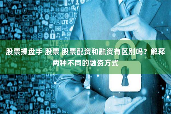 股票操盘手 股票 股票配资和融资有区别吗？解释两种不同的融资方式
