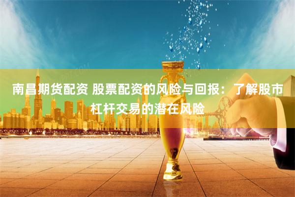 南昌期货配资 股票配资的风险与回报：了解股市杠杆交易的潜在风险