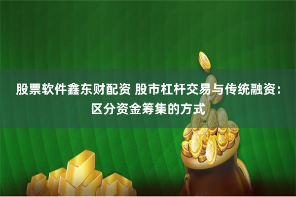 股票软件鑫东财配资 股市杠杆交易与传统融资：区分资金筹集的方