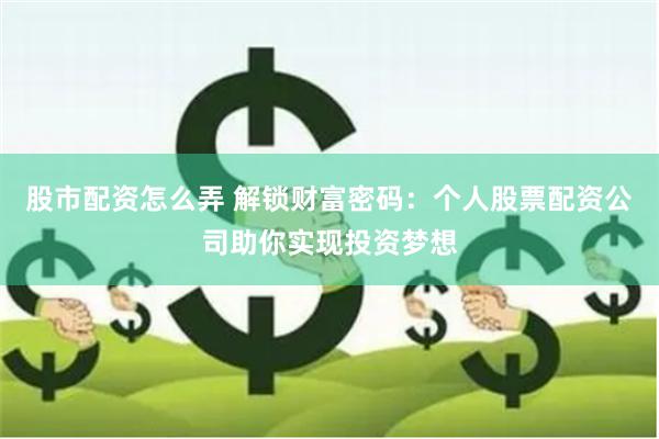 股市配资怎么弄 解锁财富密码：个人股票配资公司助你实现投资梦想