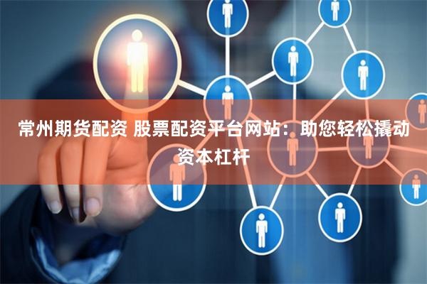 常州期货配资 股票配资平台网站：助您轻松撬动资本杠杆