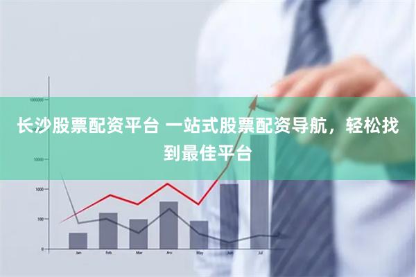 长沙股票配资平台 一站式股票配资导航，轻松找到最佳平台