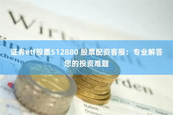 证券etf股票512880 股票配资客服：专业解答您的投资难题