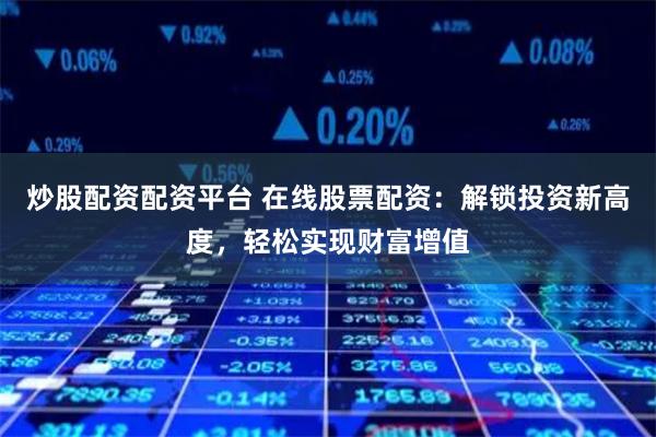 炒股配资配资平台 在线股票配资：解锁投资新高度，轻松实现财富增值