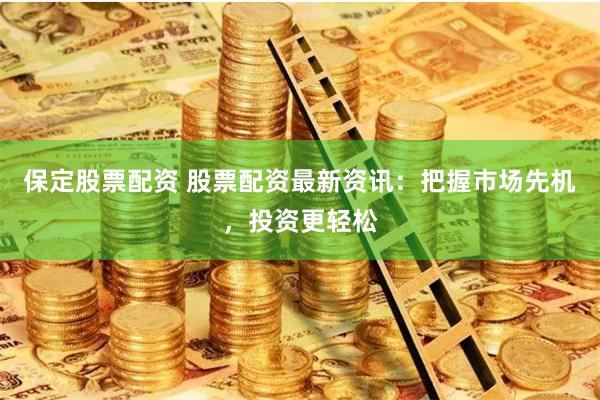 保定股票配资 股票配资最新资讯：把握市场先机，投资更轻松