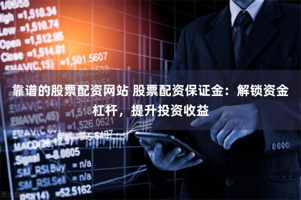 靠谱的股票配资网站 股票配资保证金：解锁资金杠杆，提升投资收益