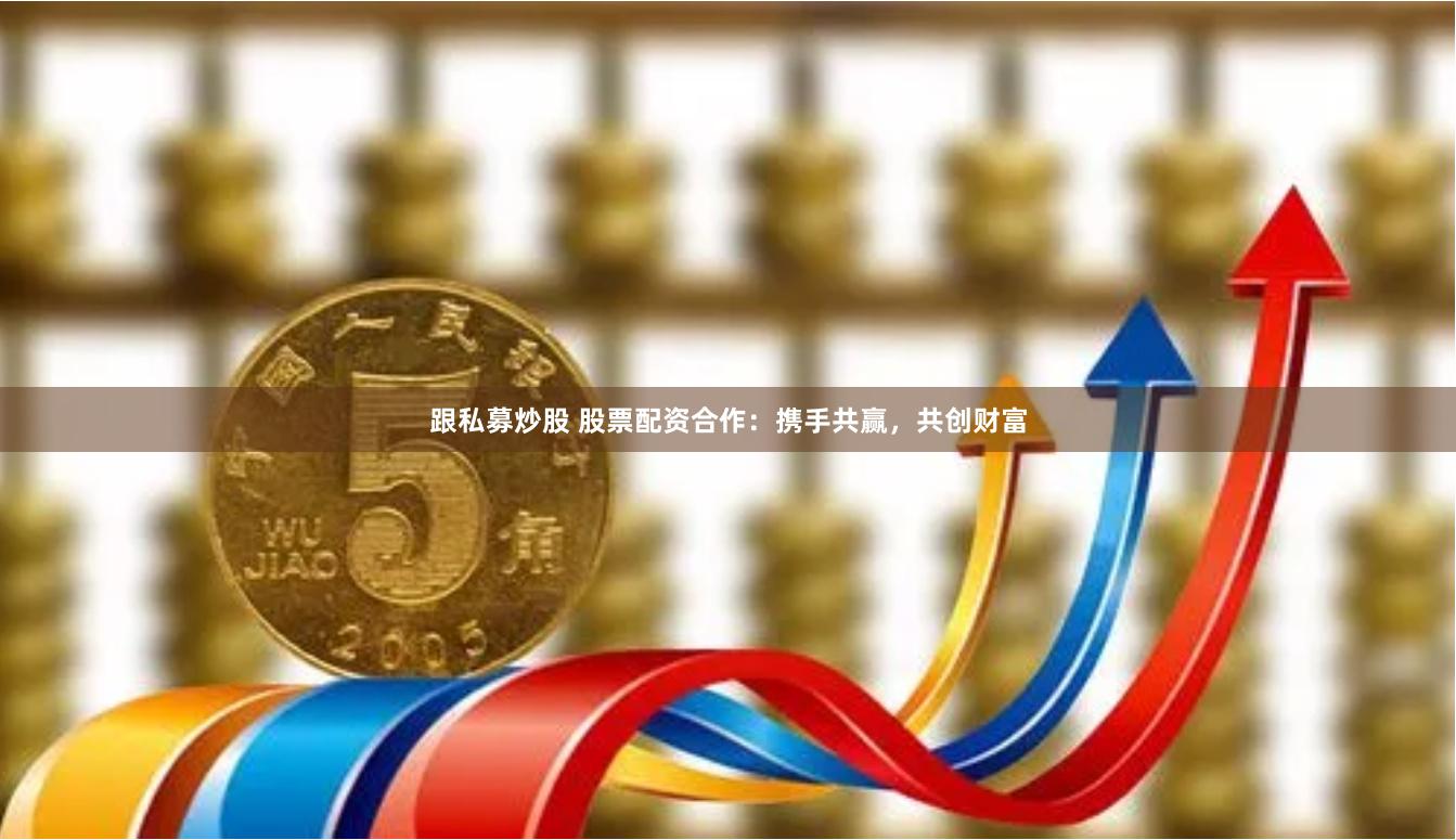 跟私募炒股 股票配资合作：携手共赢，共创财富