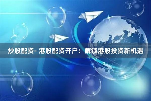 炒股配资- 港股配资开户：解锁港股投资新机遇