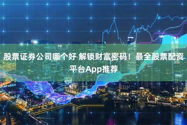 股票证券公司哪个好 解锁财富密码！最全股票配资平台App推荐