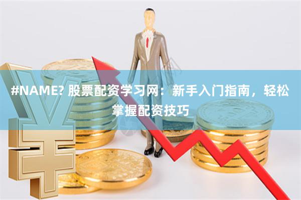 #NAME? 股票配资学习网：新手入门指南，轻松掌握配资技巧