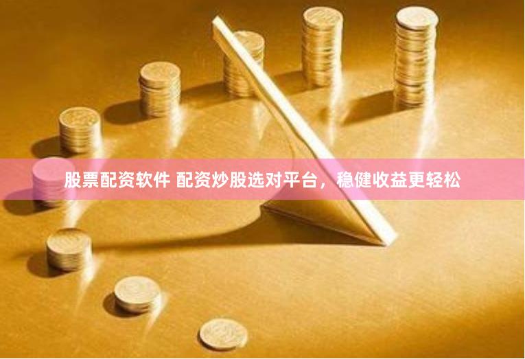 股票配资软件 配资炒股选对平台，稳健收益更轻松