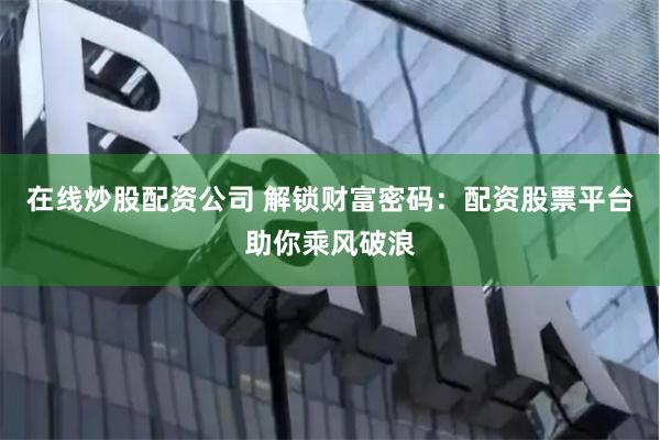 在线炒股配资公司 解锁财富密码：配资股票平台助你乘风破浪