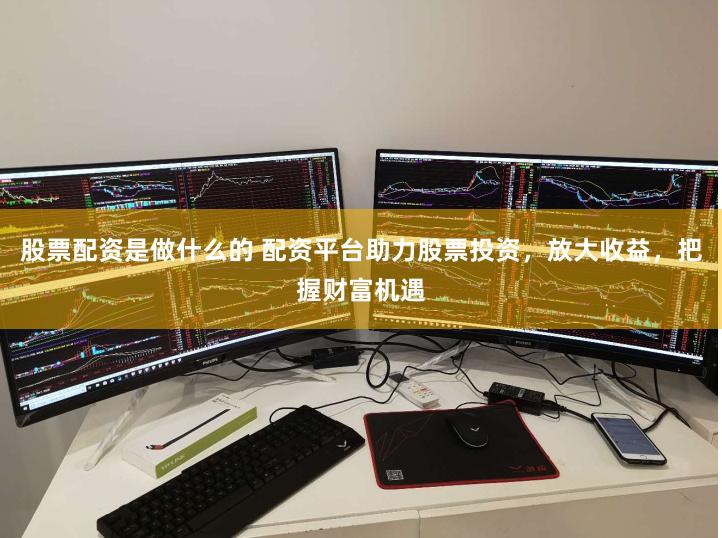 股票配资是做什么的 配资平台助力股票投资，放大收益，把握财富机遇