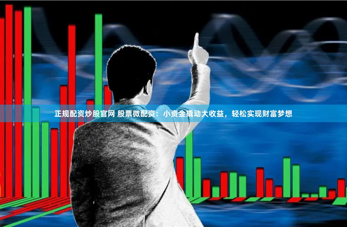 正规配资炒股官网 股票微配资：小资金撬动大收益，轻松实现财富梦想