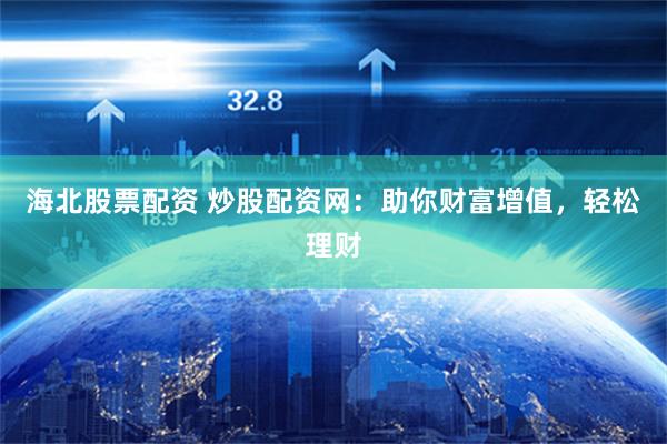 海北股票配资 炒股配资网：助你财富增值，轻松理财