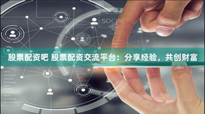 股票配资吧 股票配资交流平台：分享经验，共创财富