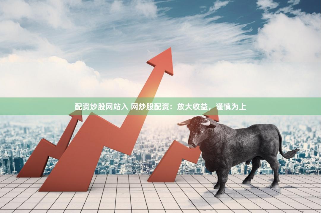 配资炒股网站入 网炒股配资：放大收益，谨慎为上