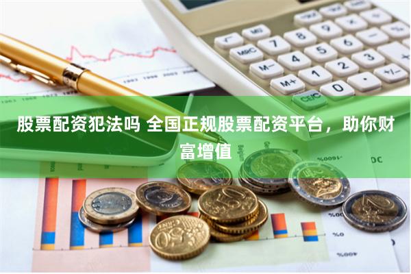股票配资犯法吗 全国正规股票配资平台，助你财富增值