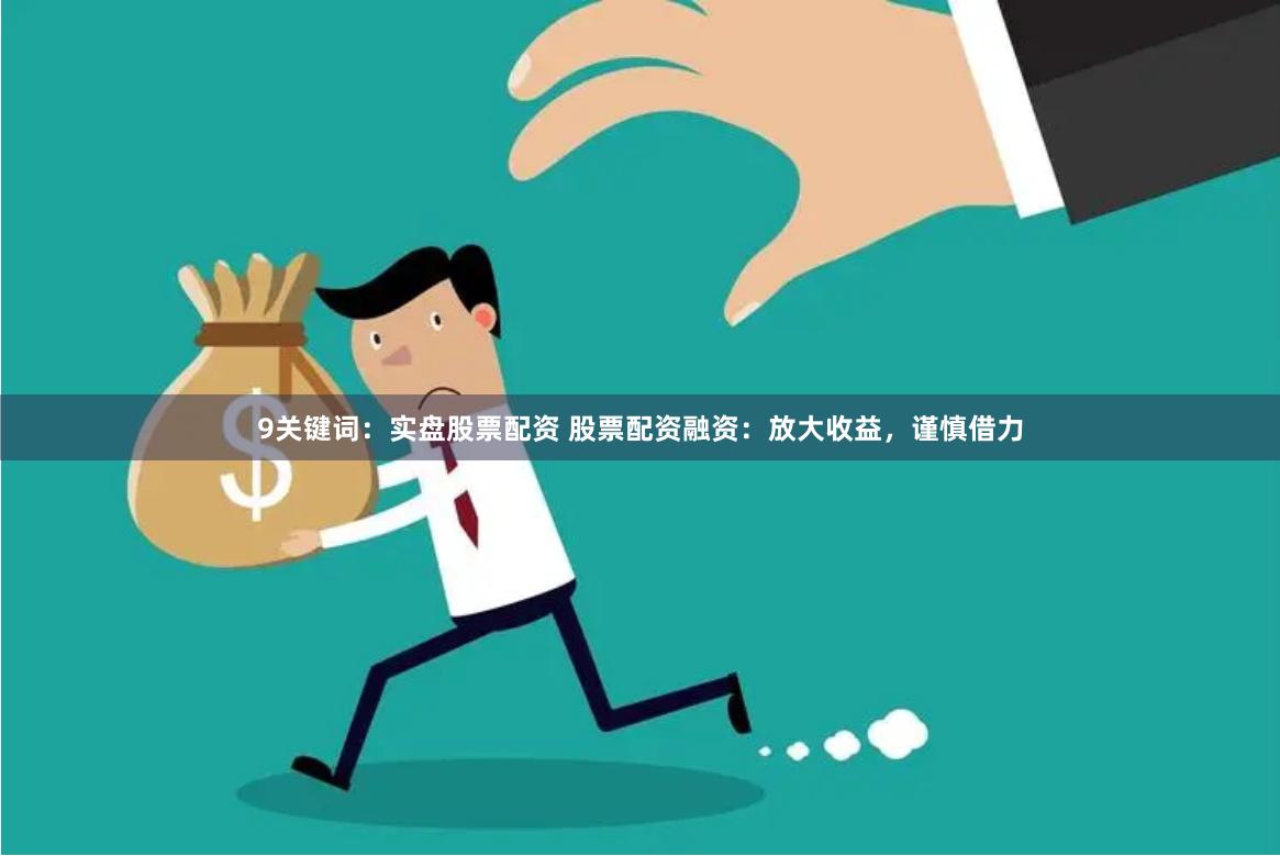 9关键词：实盘股票配资 股票配资融资：放大收益，谨慎借力