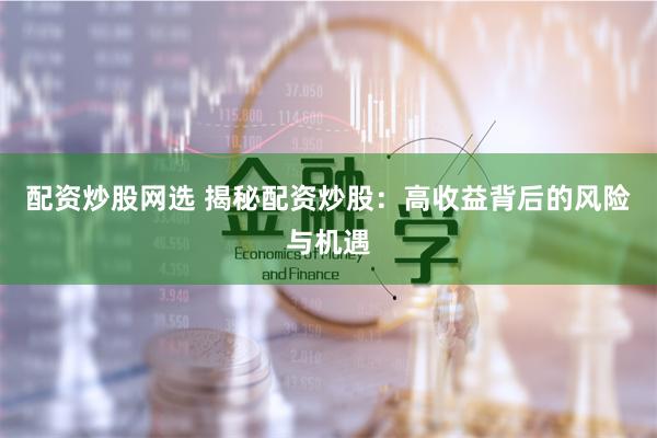 配资炒股网选 揭秘配资炒股：高收益背后的风险与机遇