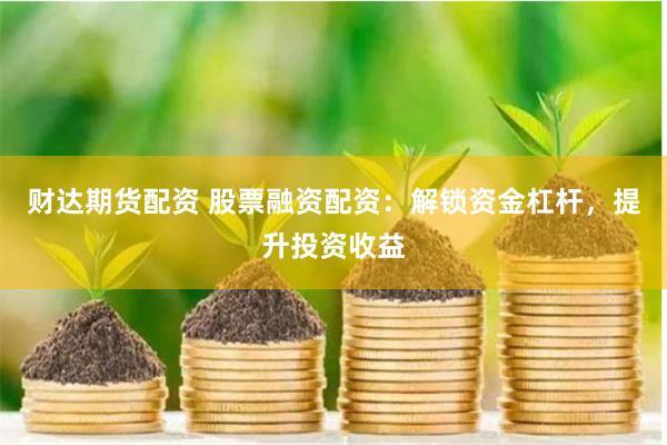 财达期货配资 股票融资配资：解锁资金杠杆，提升投资收益