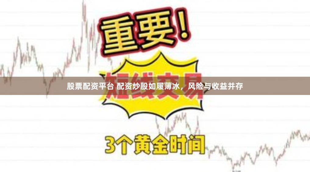 股票配资平台 配资炒股如履薄冰，风险与收益并存