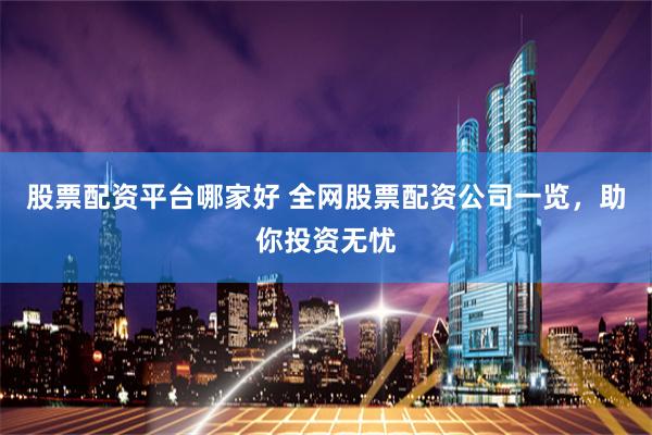 股票配资平台哪家好 全网股票配资公司一览，助你投资无忧