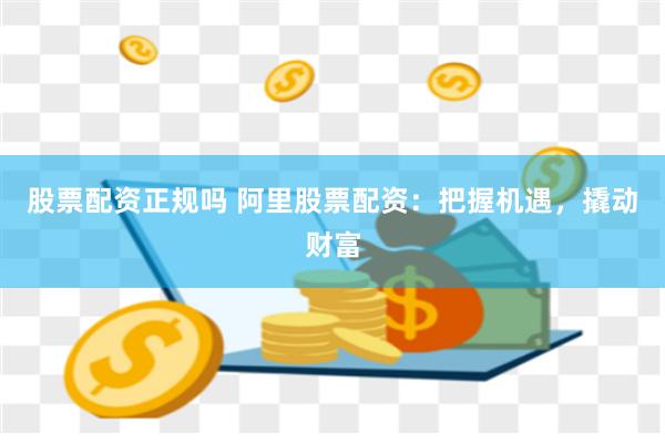股票配资正规吗 阿里股票配资：把握机遇，撬动财富