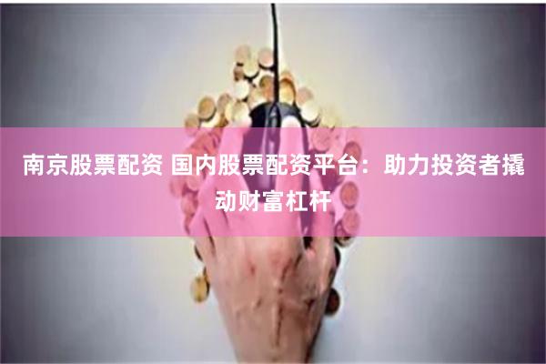 南京股票配资 国内股票配资平台：助力投资者撬动财富杠杆