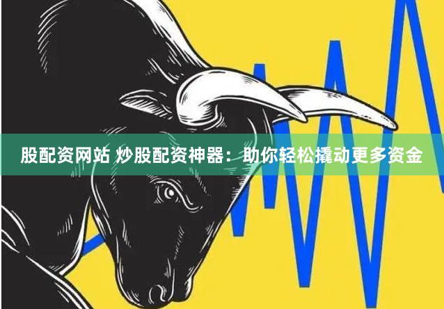 股配资网站 炒股配资神器：助你轻松撬动更多资金