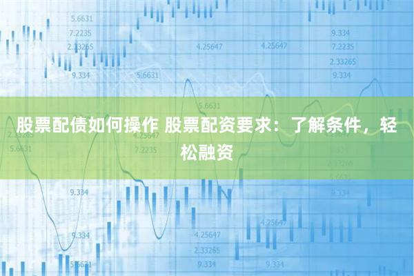 股票配债如何操作 股票配资要求：了解条件，轻松融资