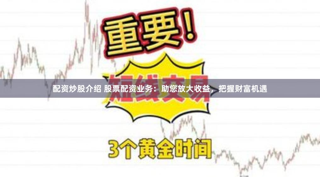 配资炒股介绍 股票配资业务：助您放大收益，把握财富机遇