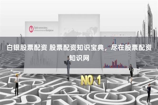白银股票配资 股票配资知识宝典，尽在股票配资知识网