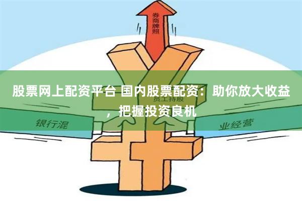股票网上配资平台 国内股票配资：助你放大收益，把握投资良机