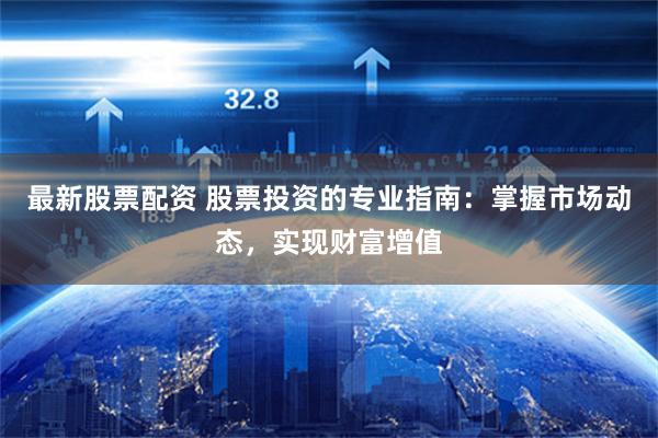 最新股票配资 股票投资的专业指南：掌握市场动态，实现财富增值