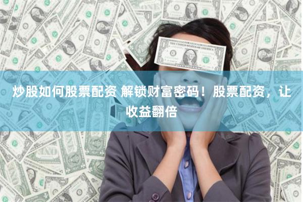 炒股如何股票配资 解锁财富密码！股票配资，让收益翻倍