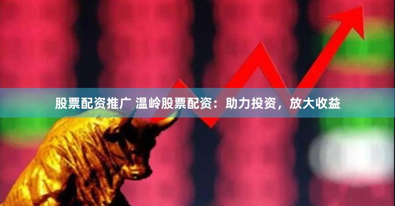 股票配资推广 温岭股票配资：助力投资，放大收益