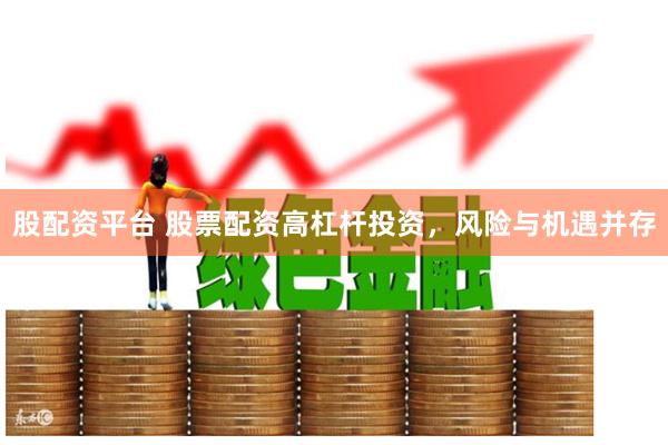 股配资平台 股票配资高杠杆投资，风险与机遇并存