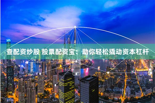 查配资炒股 股票配资宝：助你轻松撬动资本杠杆