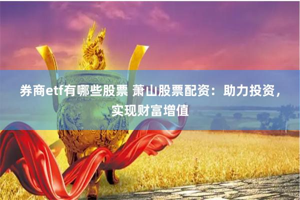 券商etf有哪些股票 萧山股票配资：助力投资，实现财富增值