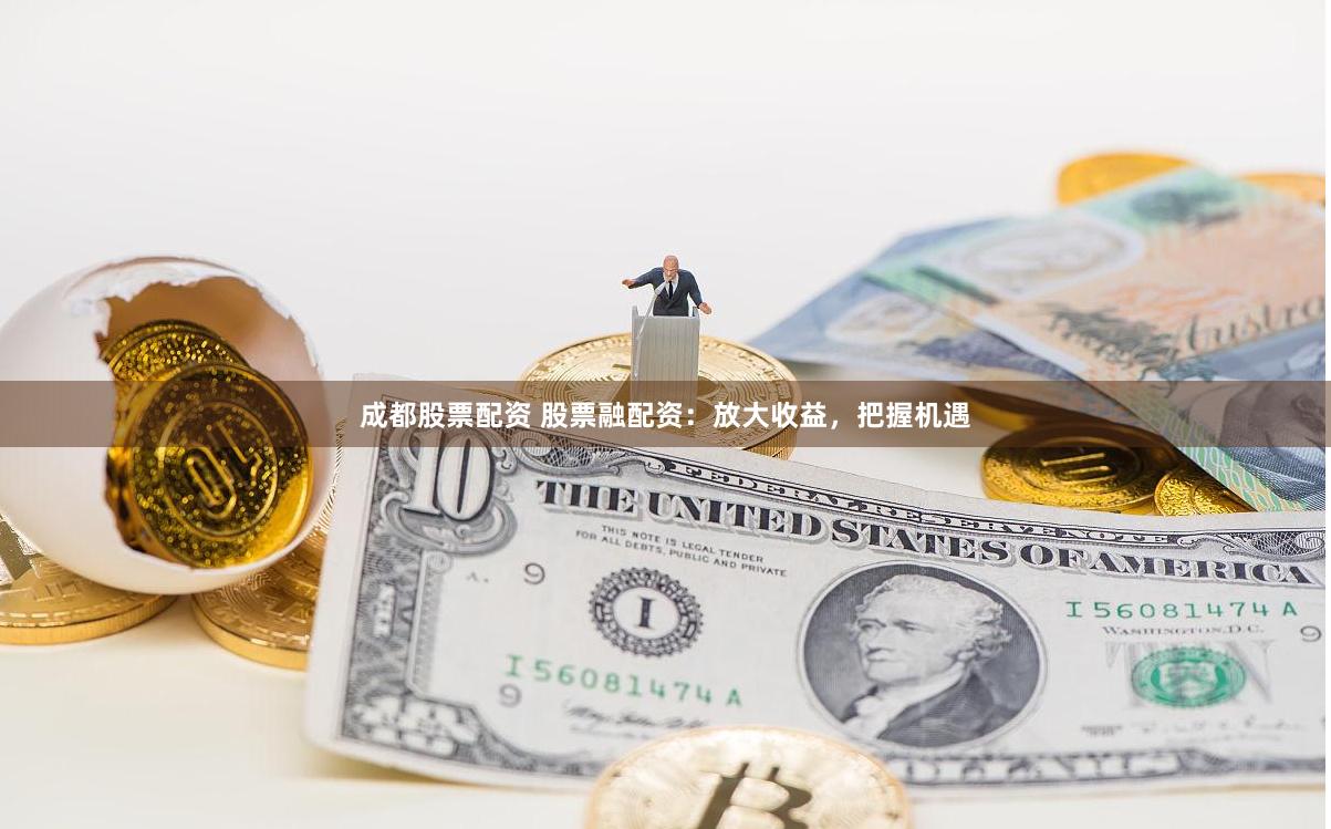 成都股票配资 股票融配资：放大收益，把握机遇