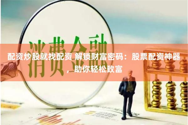 配资炒股就找配资 解锁财富密码：股票配资神器，助你轻松致富
