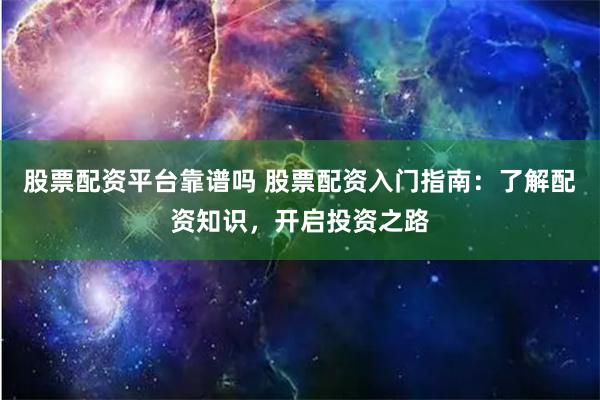 股票配资平台靠谱吗 股票配资入门指南：了解配资知识，开启投资之路